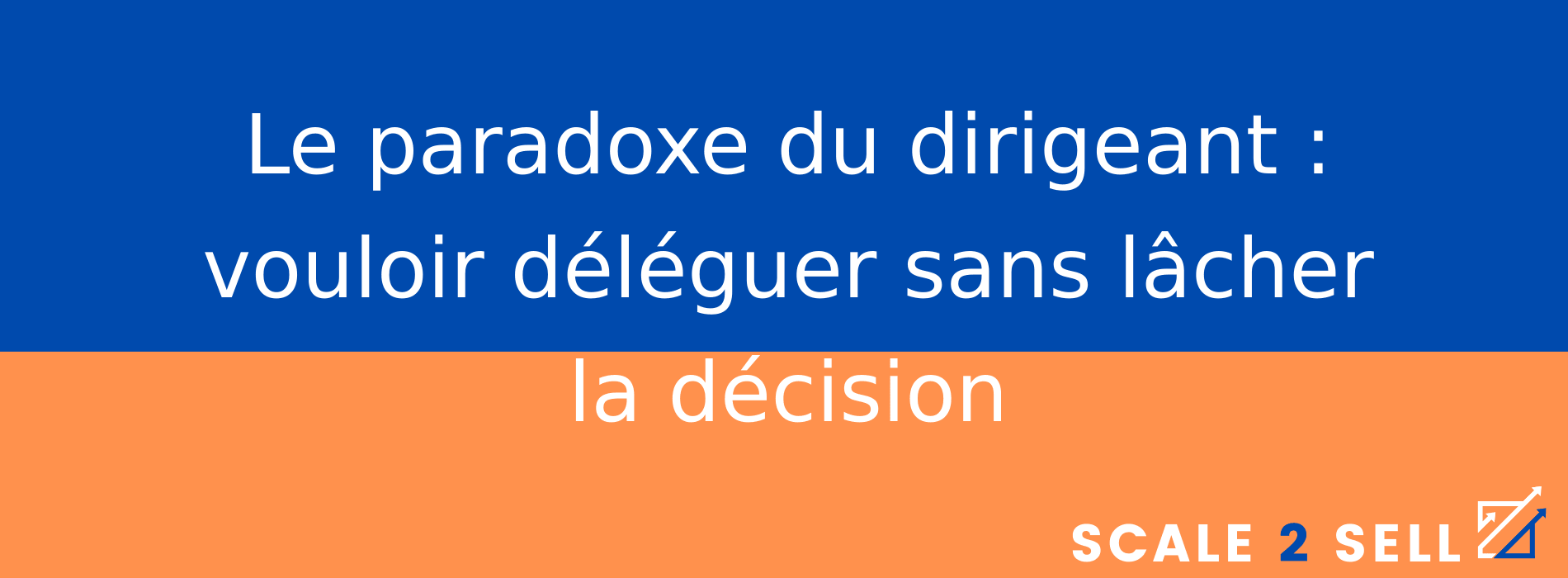 Le paradoxe du dirigeant : vouloir déléguer sans lâcher la décision