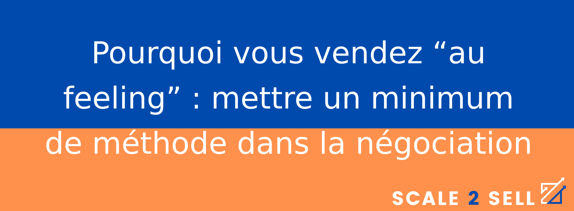 Pourquoi vous vendez “au feeling” : mettre un minimum de méthode dans la négociation