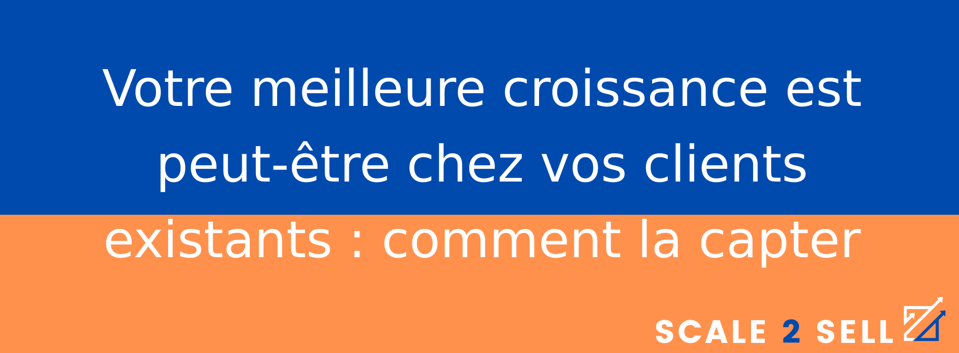 Votre meilleure croissance est peut-être chez vos clients existants : comment la capter