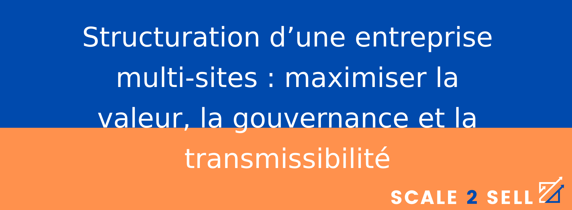 Structuration d’une entreprise multi-sites : maximiser la valeur, la gouvernance et la transmissibilité