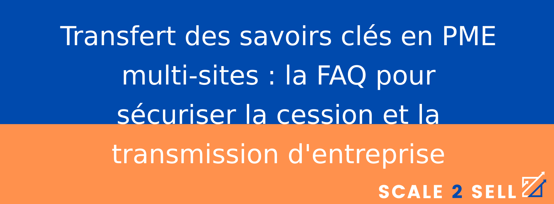 Transfert des savoirs clés en PME multi-sites : la FAQ pour sécuriser la cession et la transmission d'entreprise