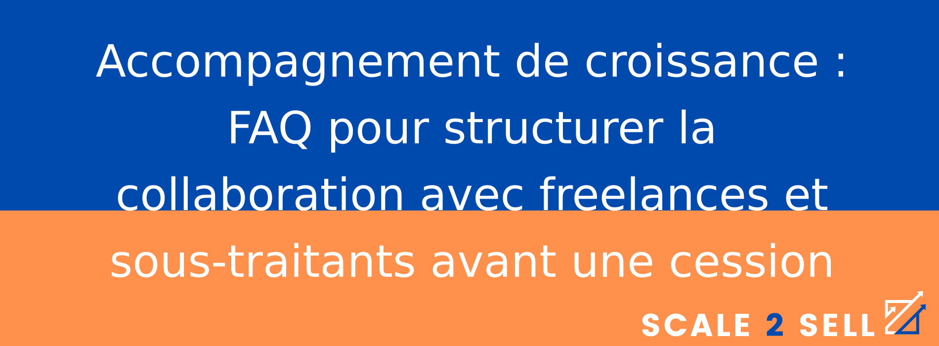 Accompagnement de croissance : FAQ pour structurer la collaboration avec freelances et sous-traitants avant une cession