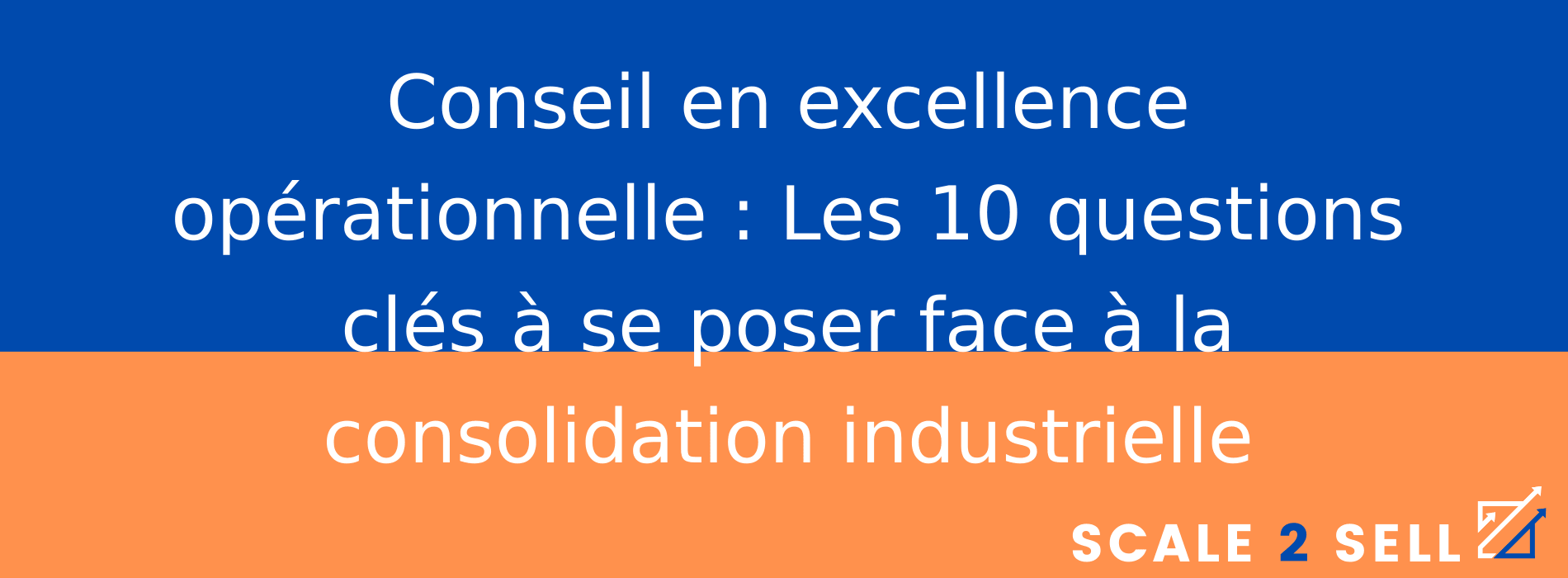 Conseil en excellence opérationnelle : Les 10 questions clés à se poser face à la consolidation industrielle