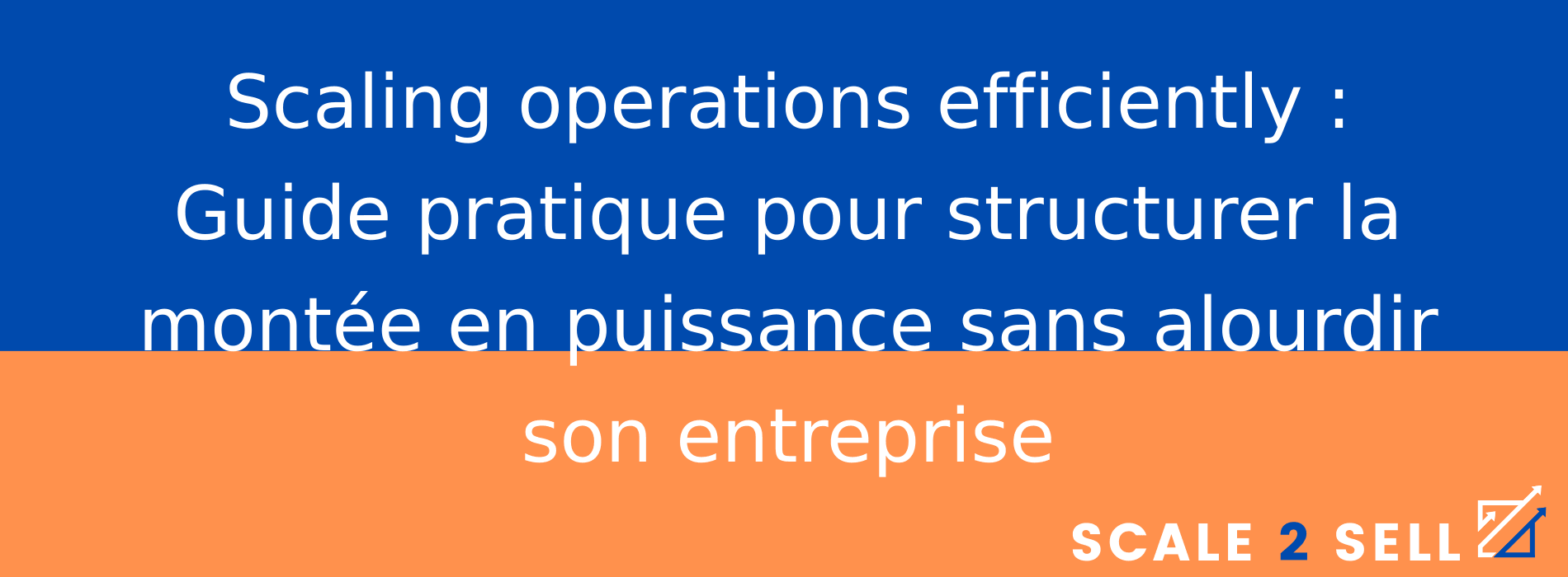 Scaling operations efficiently : Guide pratique pour structurer la montée en puissance sans alourdir son entreprise