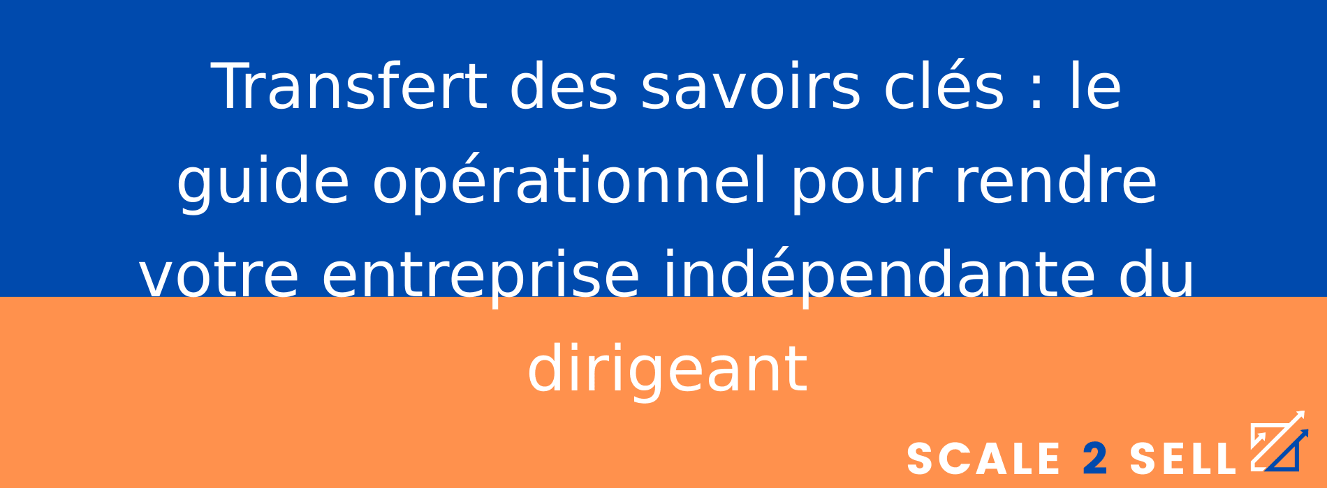 Transfert des savoirs clés : le guide opérationnel pour rendre votre entreprise indépendante du dirigeant