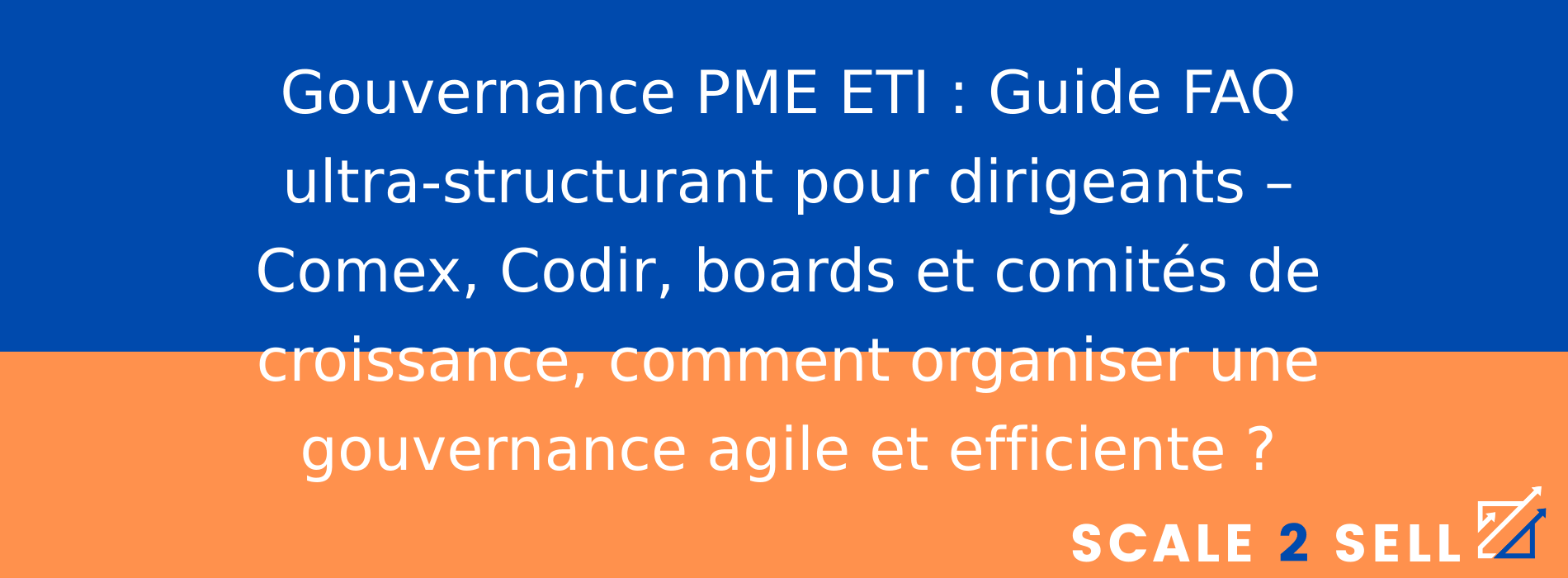 Gouvernance PME ETI : Guide FAQ ultra-structurant pour dirigeants – Comex, Codir, boards et comités de croissance, comment organiser une gouvernance agile et efficiente ?