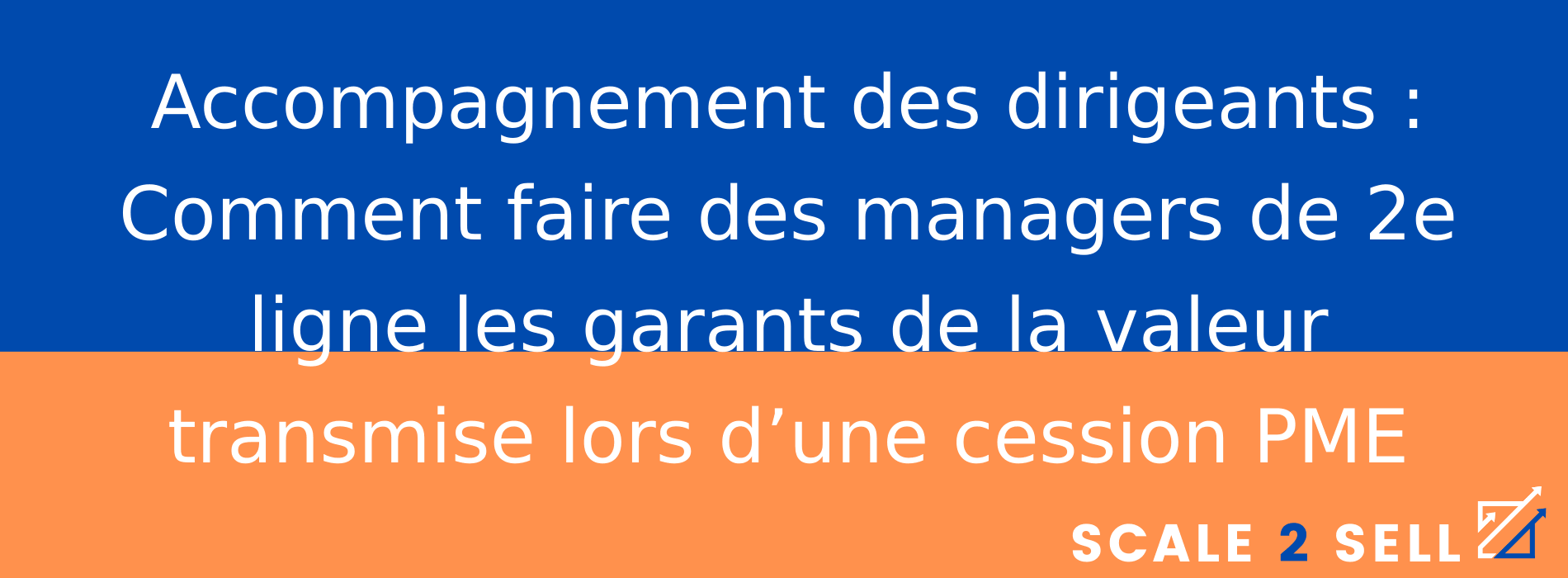 Accompagnement des dirigeants : Comment faire des managers de 2e ligne les garants de la valeur transmise lors d’une cession PME