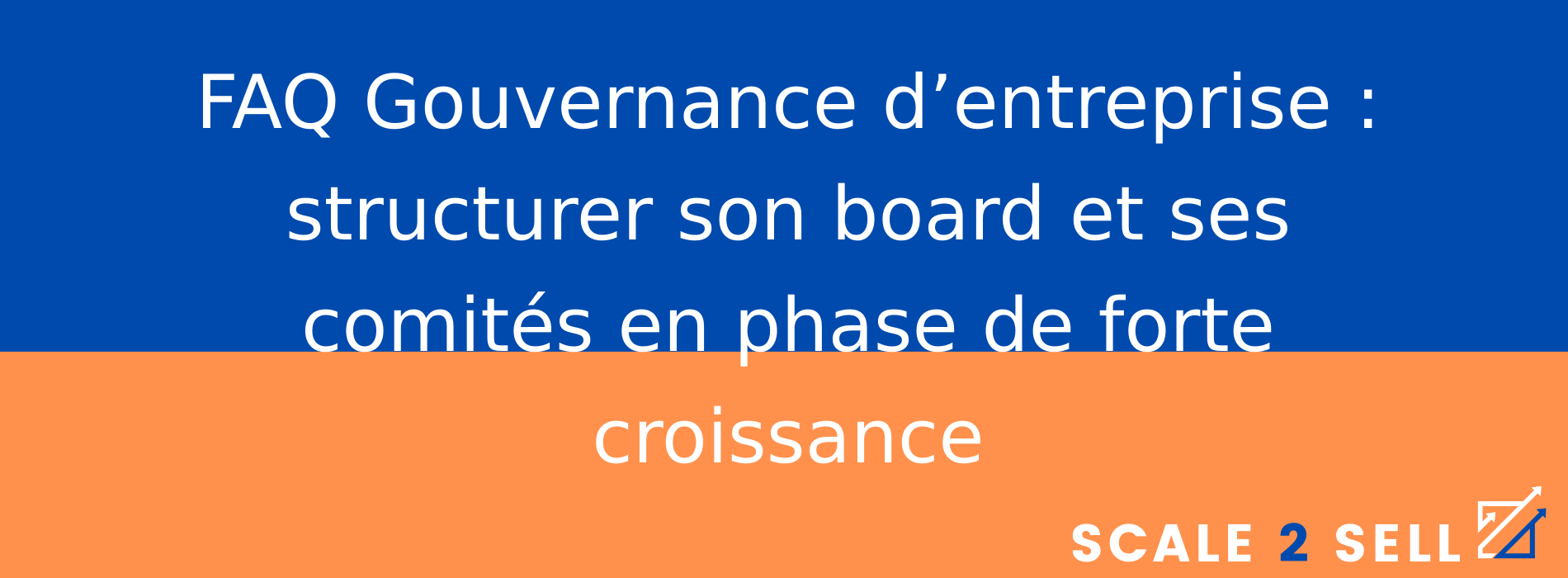 FAQ Gouvernance d’entreprise : structurer son board et ses comités en phase de forte croissance