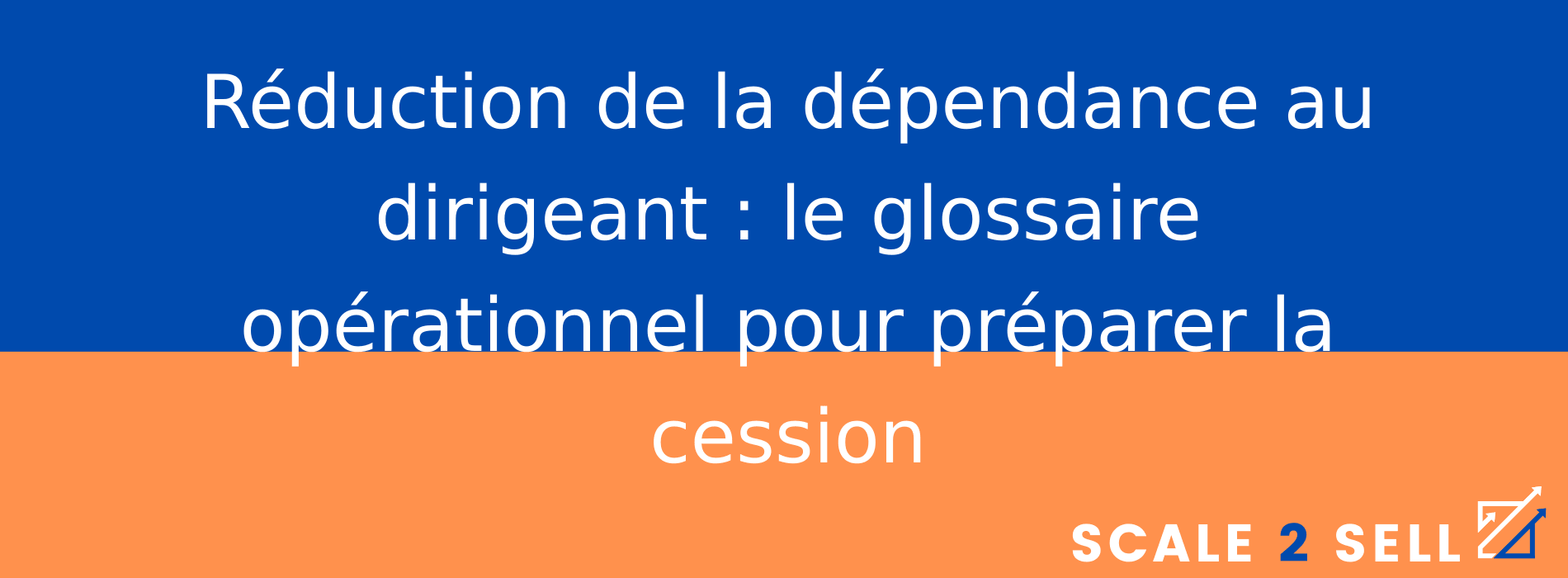 Réduction de la dépendance au dirigeant : le glossaire opérationnel pour préparer la cession