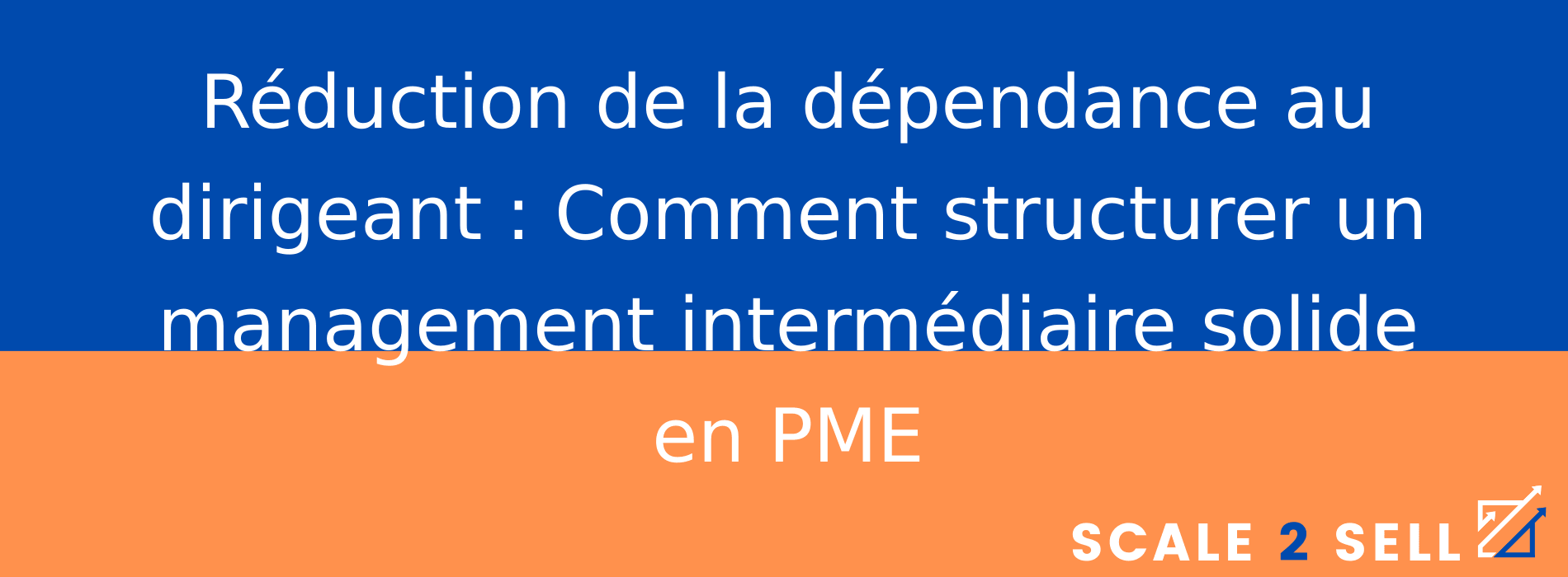 Réduction de la dépendance au dirigeant : Comment structurer un management intermédiaire solide en PME