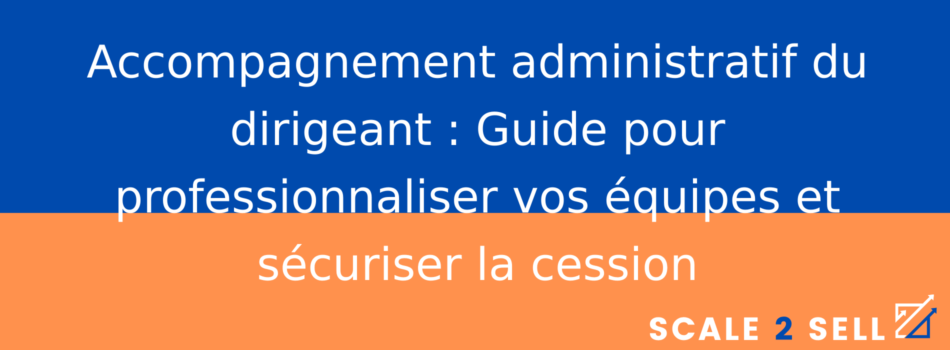 Accompagnement administratif du dirigeant : Guide pour professionnaliser vos équipes et sécuriser la cession