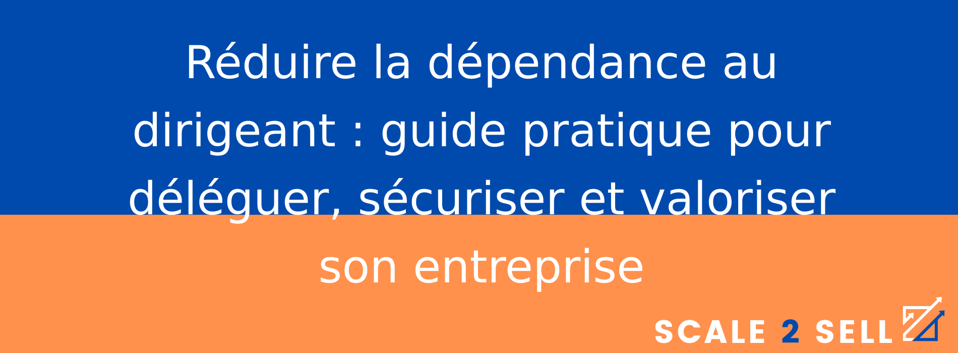Réduire la dépendance au dirigeant : guide pratique pour déléguer, sécuriser et valoriser son entreprise