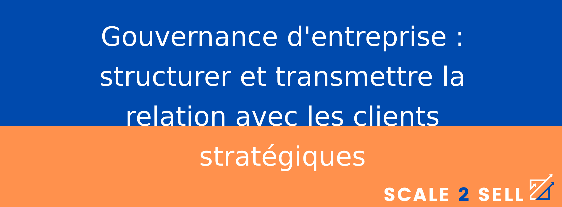 Gouvernance d'entreprise : structurer et transmettre la relation avec les clients stratégiques