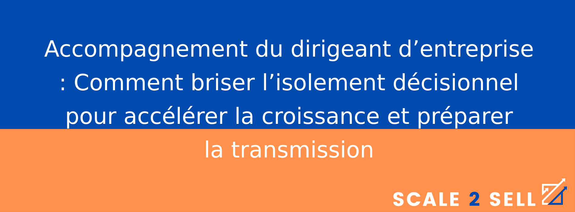 Accompagnement du dirigeant d’entreprise : Comment briser l’isolement décisionnel pour accélérer la croissance et préparer la transmission