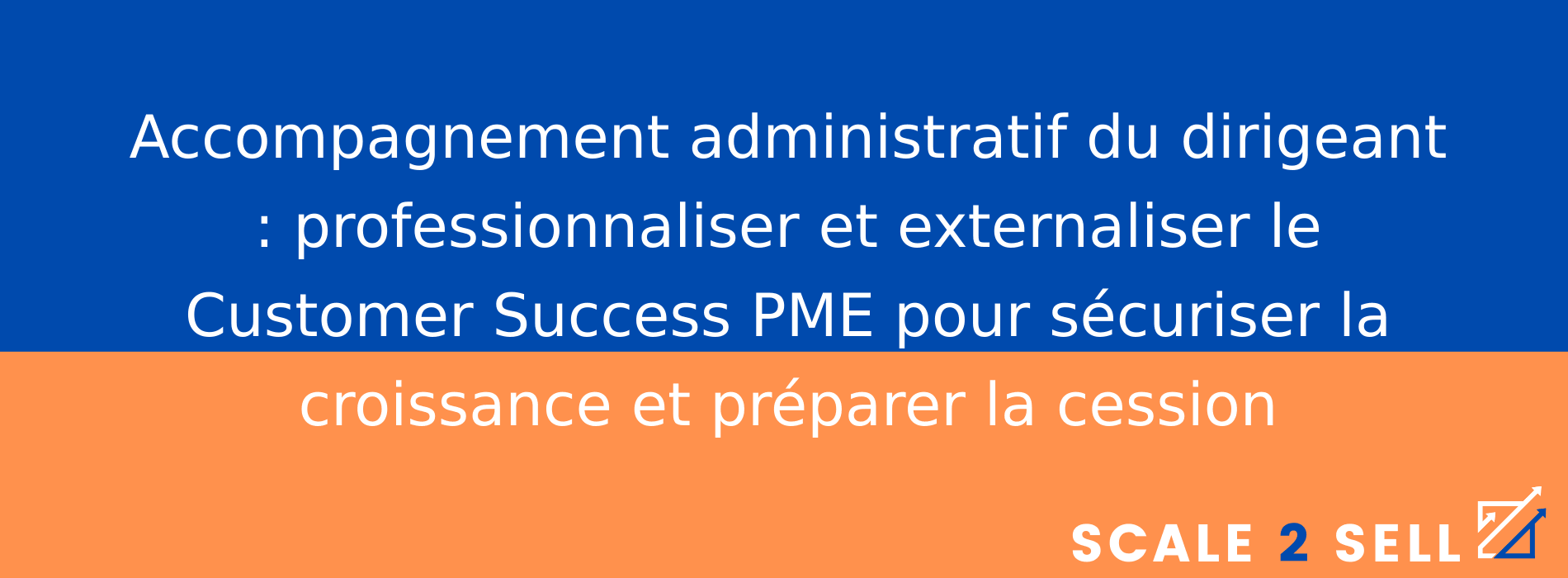 Accompagnement administratif du dirigeant : professionnaliser et externaliser le Customer Success PME pour sécuriser la croissance et préparer la cession