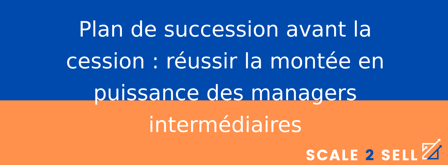 Plan de succession avant la cession : réussir la montée en puissance des managers intermédiaires