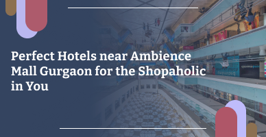 Perfect Hotels near Ambience Mall Gurgaon for the Shopaholic in You