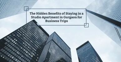 The Hidden Benefits of Staying in a Studio Apartment in Gurgaon for Business Trips
