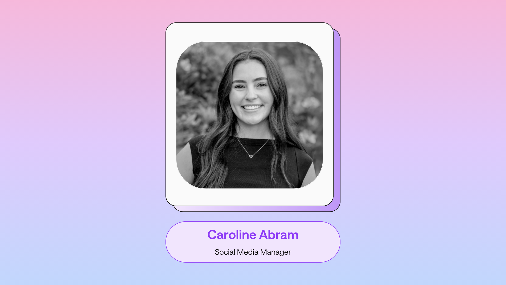 The image shows a black-and-white headshot of a smiling individual. It is set on a soft pink and blue gradient backdrop, with text underneath that reads "Caroline Abram, Social Media Manager."