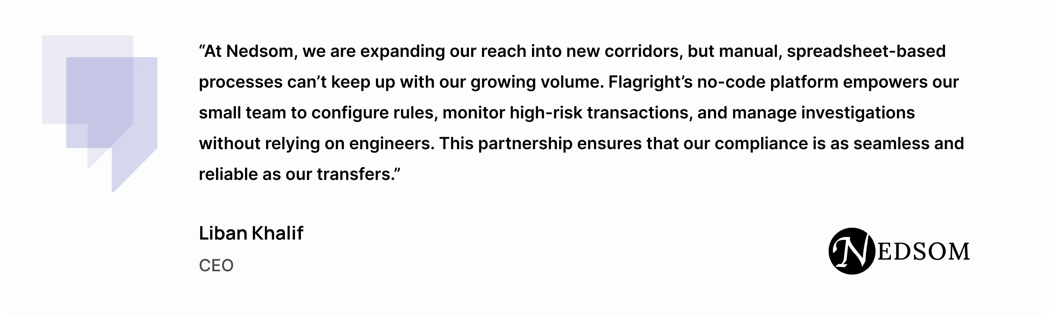 “At Nedsom, we are expanding our reach into new corridors, but manual, spreadsheet-based processes can’t keep up with our growing volume,” said Liban Khalif, CEO of Nedsom. “Flagright’s no-code platform empowers our small team to configure rules, monitor high-risk transactions, and manage investigations without relying on engineers. This partnership ensures that our compliance is as seamless and reliable as our transfers.”