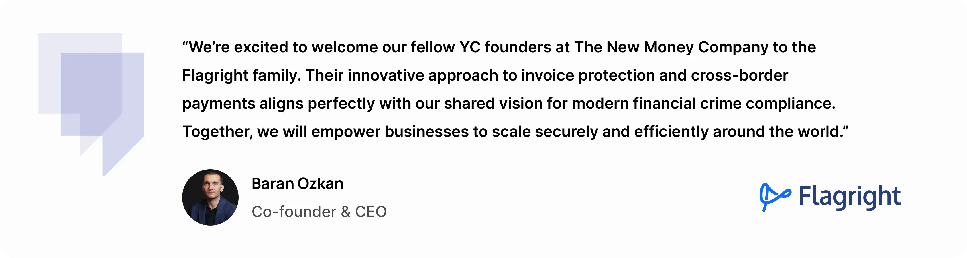 “We’re excited to welcome our fellow YC founders at The New Money Company to the Flagright family,” said Baran Ozkan, Co-founder and CEO of Flagright. “Their innovative approach to invoice protection and cross-border payments aligns perfectly with our shared vision for modern financial crime compliance. Together, we will empower businesses to scale securely and efficiently around the world.”