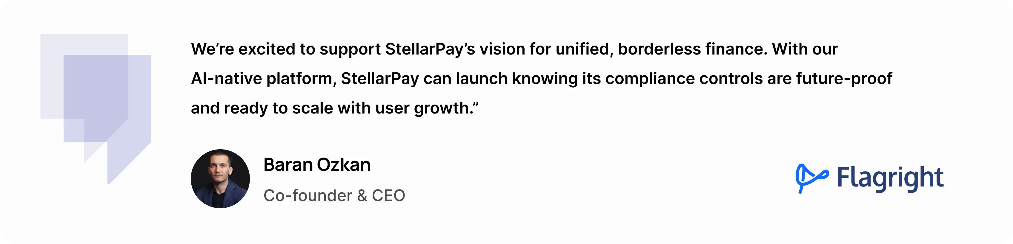 “We’re excited to support StellarPay’s vision for unified, borderless finance. With our AI-native platform, StellarPay can launch knowing its compliance controls are future-proof and ready to scale with user growth.” - Baran Ozkan, Co-founder and CEO at Flagright