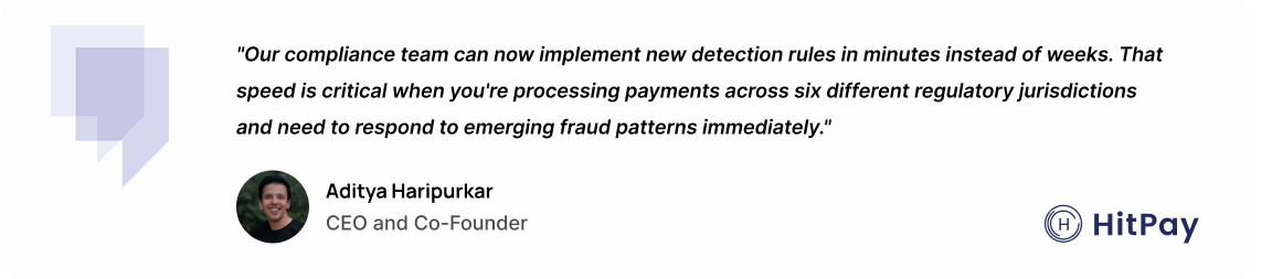 "Our compliance team can now implement new detection rules in minutes instead of weeks. That speed is critical when you're processing payments across six different regulatory jurisdictions and need to respond to emerging fraud patterns immediately." - Aditya Haripurkar, CEO and Co-founder at HitPay.