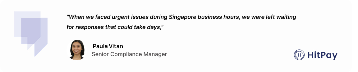 "When we faced urgent issues during Singapore business hours, we were left waiting for responses that could take days." – Paula Vitan, Senior Compliance Manager at HitPay.