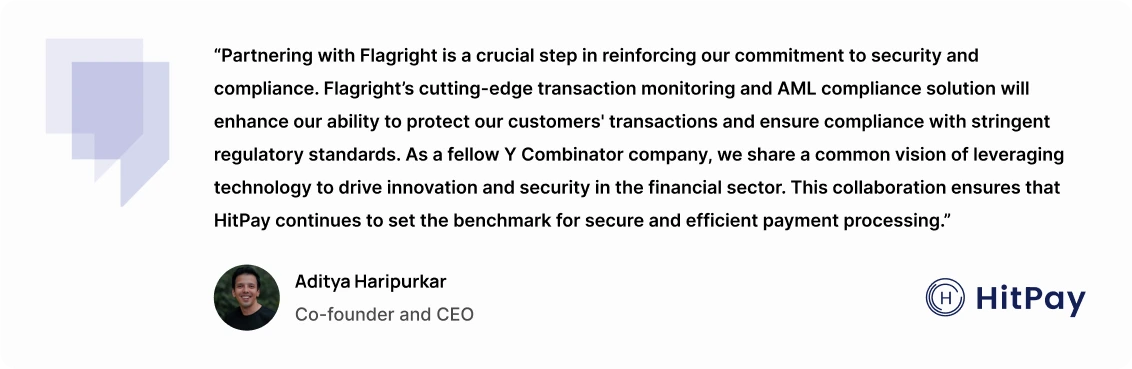 "Partnering with Flagright is a crucial step in reinforcing our commitment to security and compliance. Flagright’s cutting-edge transaction monitoring and AML compliance solution will enhance our ability to protect our customers' transactions and ensure compliance with stringent regulatory standards. As a fellow Y Combinator company, we share a common vision of leveraging technology to drive innovation and security in the financial sector. This collaboration ensures that HitPay continues to set the benchmark for secure and efficient payment processing."