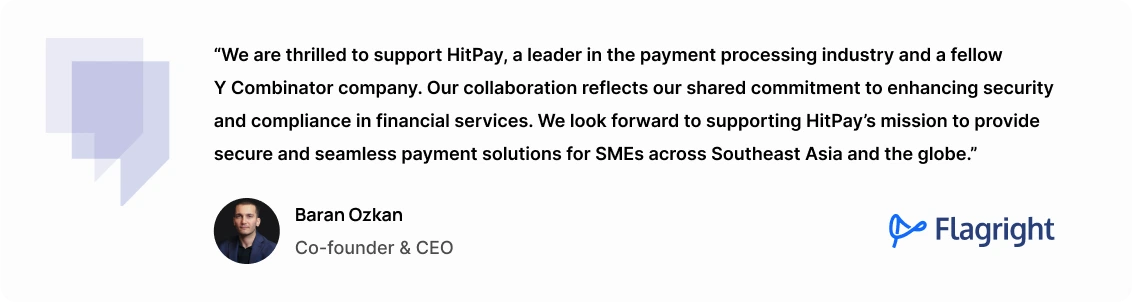 "We are thrilled to support HitPay, a leader in the payment processing industry and a fellow Y Combinator company. Our collaboration reflects our shared commitment to enhancing security and compliance in financial services. We look forward to supporting HitPay’s mission to provide secure and seamless payment solutions for SMEs across Southeast Asia and the globe."