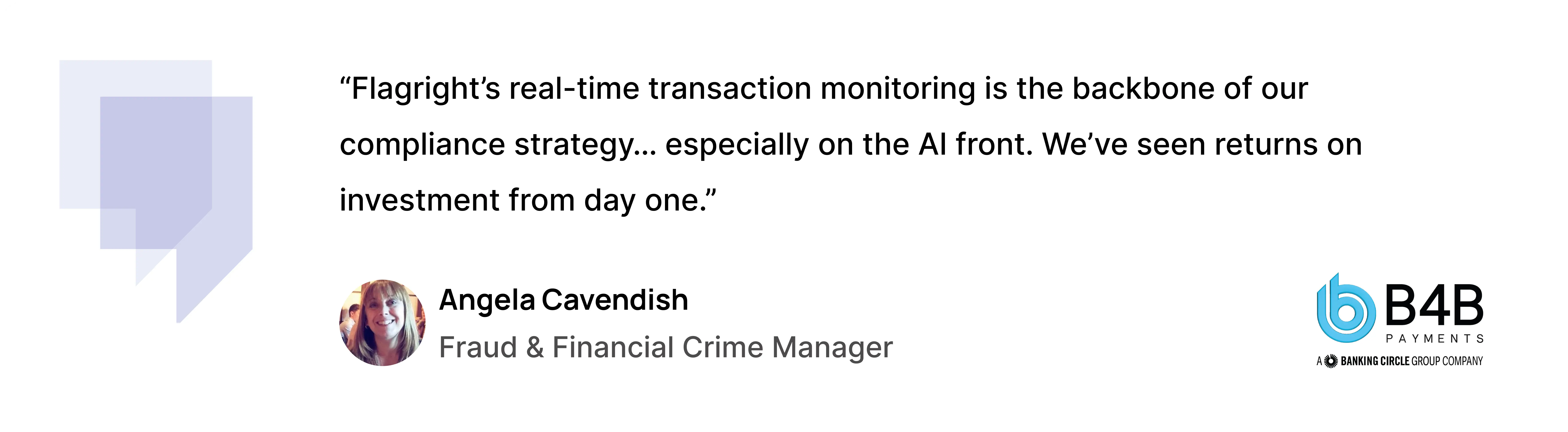 “Flagright’s real-time transaction monitoring is the backbone of our compliance strategy… especially on the AI front. We’ve seen returns on investment from day one.”— Angela Cavendish, Fraud & Financial Crime Manager, B4B Payments