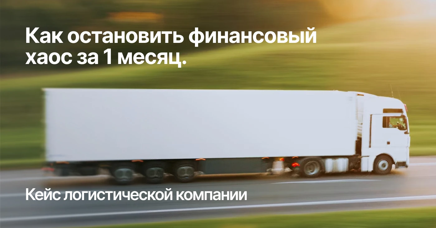 Как остановить финансовый хаос за 1 месяц. Кейс логистической компании