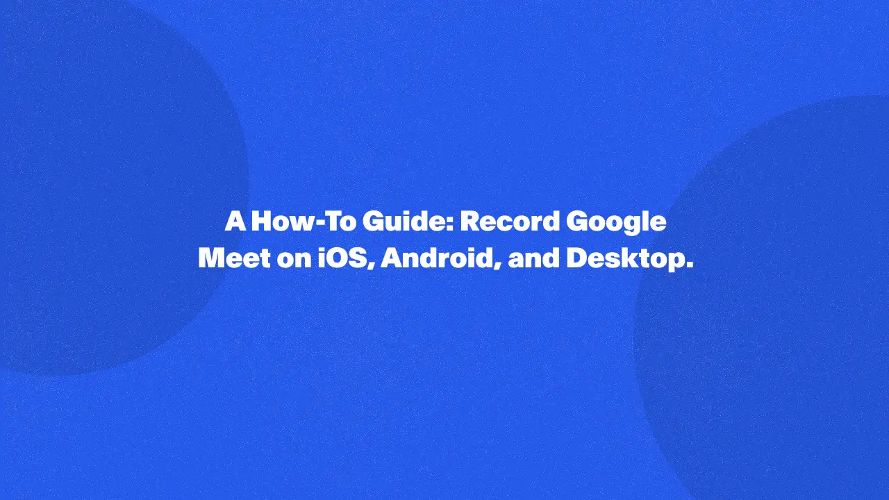 Una guía práctica: graba Google Meet en iOS, Android y escritorio