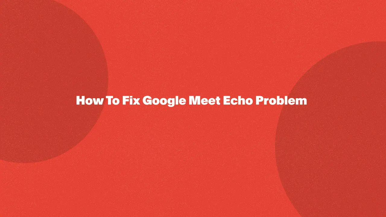 How To Fix Google Meet Echo Problem