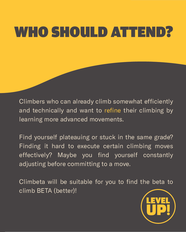 States "Who should attend?" regarding Climbeta classes. States "Climbers who can already climb somewhat efficiently and technically and want to refine their climbing by learning more advanced movements.

Find yourself plateauing or stuck in the same grade? Finding it hard to execute certain climbing moves effectively? Maybe you find yourself constantly adjusting before committing to a move.

Climbeta will be suitable for you to find the beta to climb BETA (better)!?