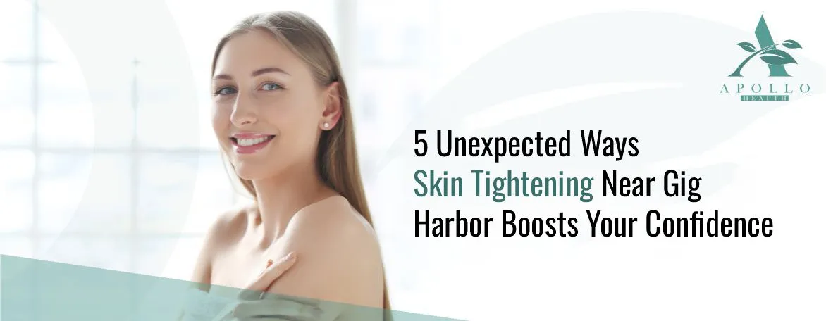 5 Unexpected Ways Skin Tightening Near Gig Harbor Boosts Your Confidence