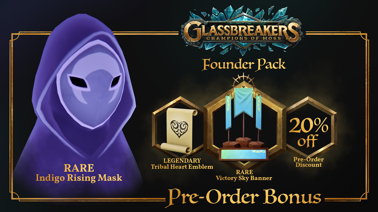 For Pre-ordering, you get a Founders Pack which includes a Rare Indigo Rising Mask, Legendary Tibal Heart Emblem, Rare Victory Sky Banner, and 20% off the game.