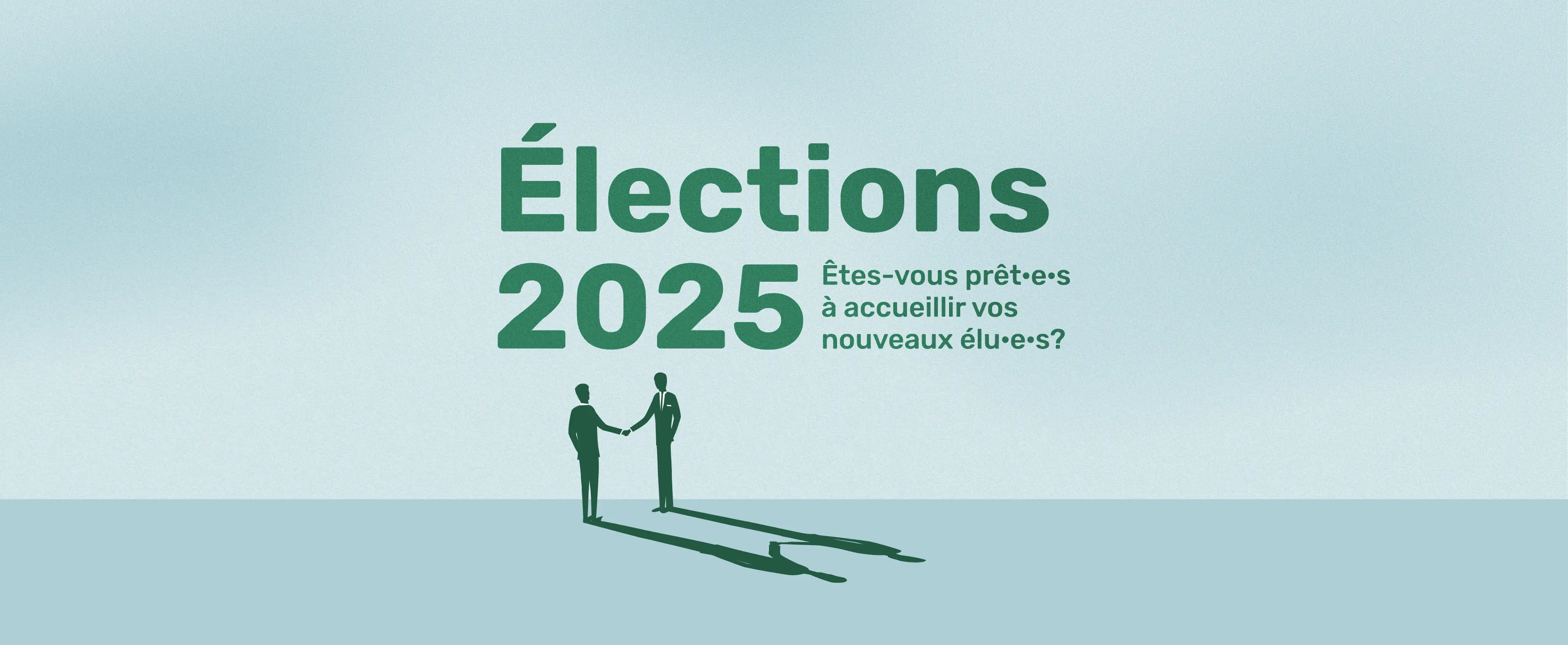 Affiche sur fond bleu pâle avec le titre « Élections 2025 » en grandes lettres vertes. À droite, on peut lire « Êtes-vous prêt·e·s à accueillir vos nouveaux élu·e·s ? ». En bas, deux silhouettes vertes se serrent la main, projetant de longues ombres au sol.