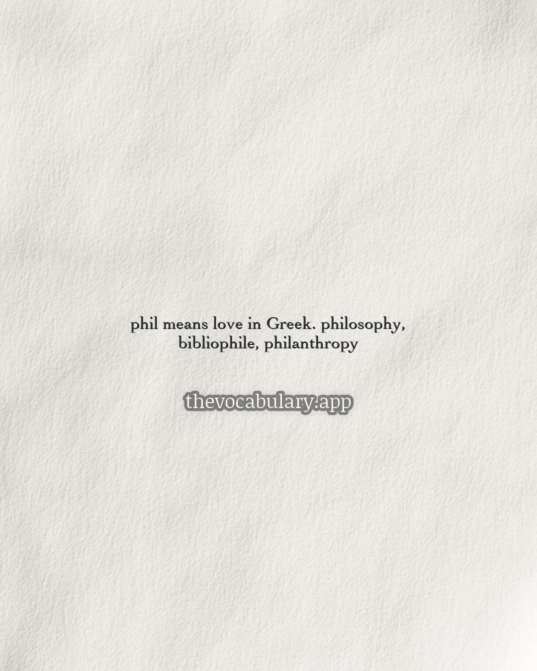 phil means love in Greek: philosophy, bibliophile, philanthropy