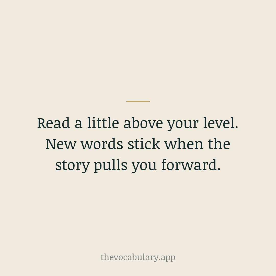 Read a little above your level. New words stick when the story pulls you forward.