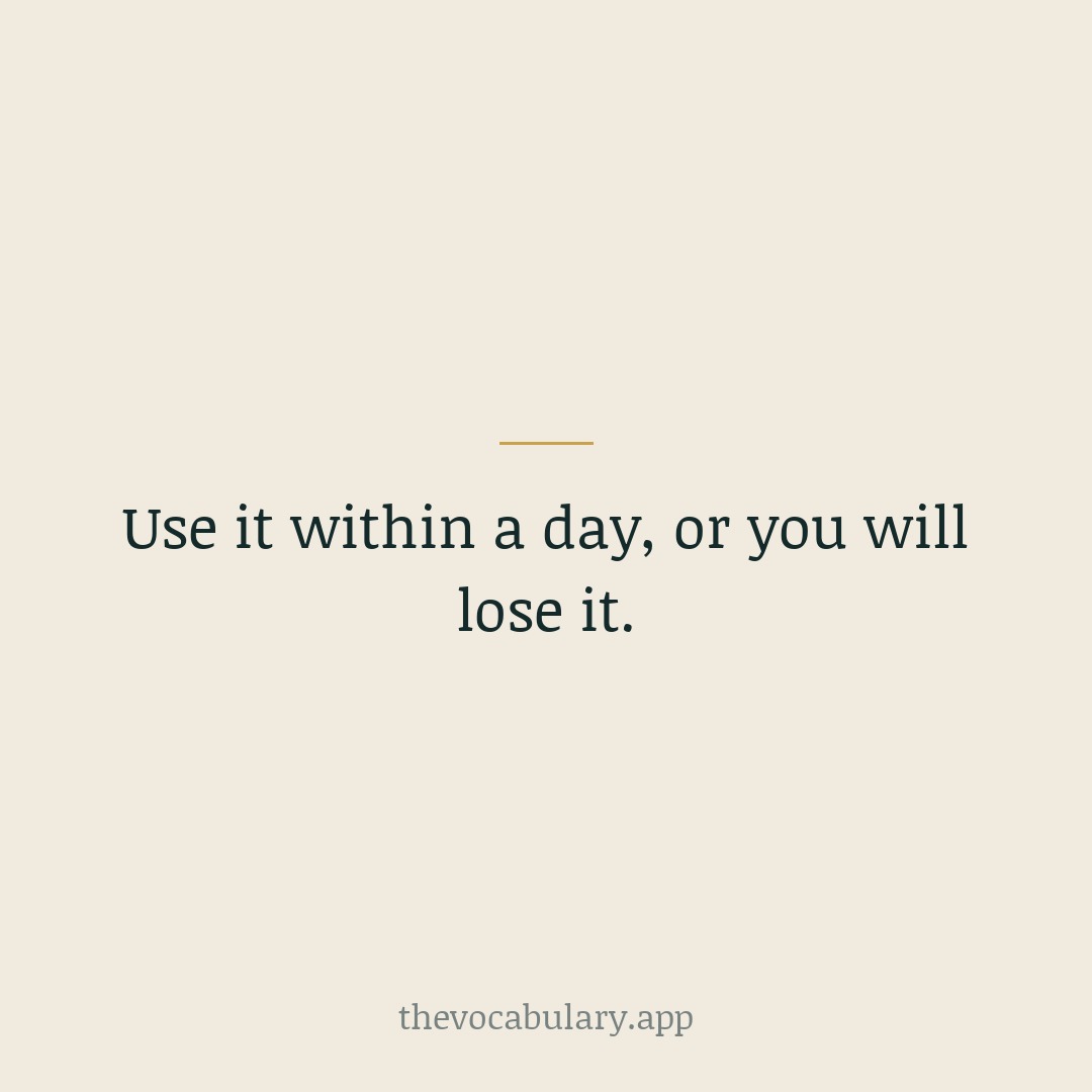 Use it within a day, or you will lose it.