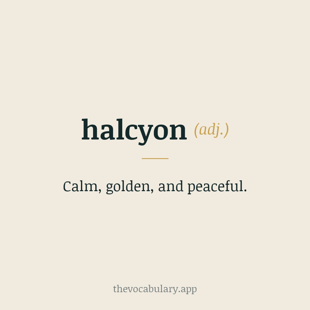 halcyon (adj.) - tranquil, joyful, and peaceful