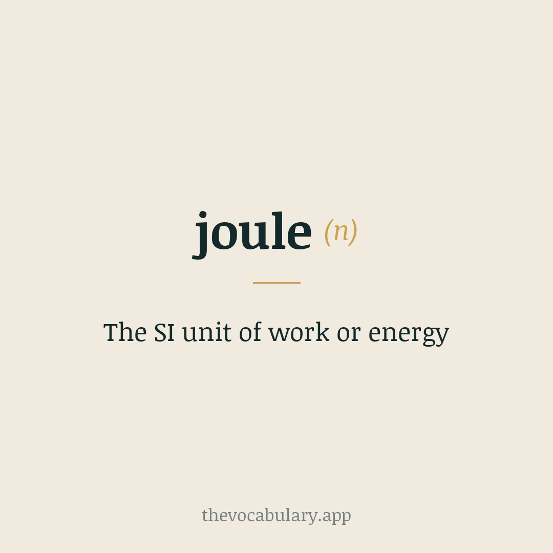 The SI unit of work or energy — Named after James Prescott Joule, English physicist (1818-1889).