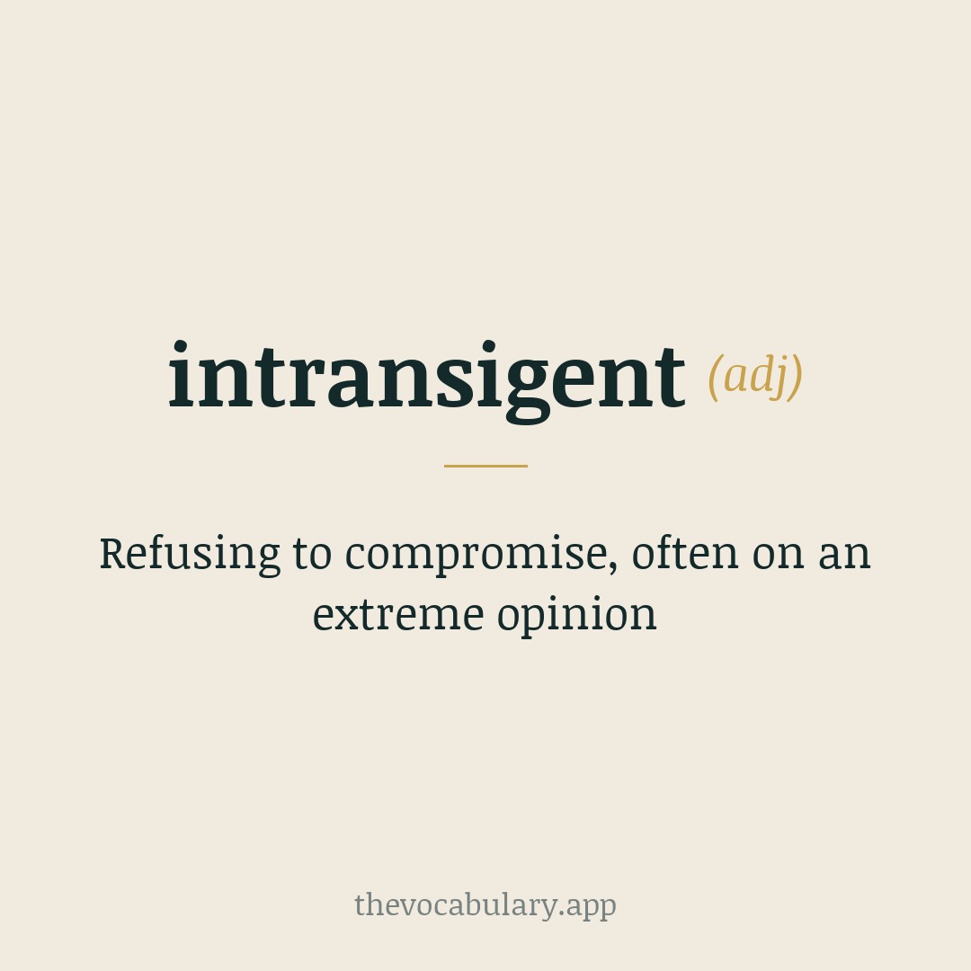 Refusing to compromise, often on an extreme opinion — Borrowed from Spanish intransigente, from Latin transigere meaning 'to come to an agreement'.