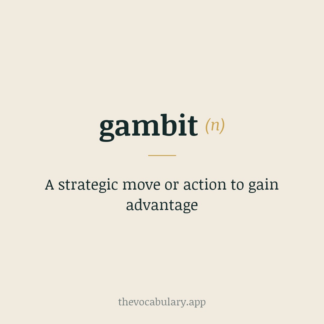 A strategic move or action to gain advantage — Borrowed from Spanish gambito, from Italian gambetto, literally 'act of tripping someone,' from gamba meaning 'leg' (from Late Latin) + -etto, a diminutive suffix.