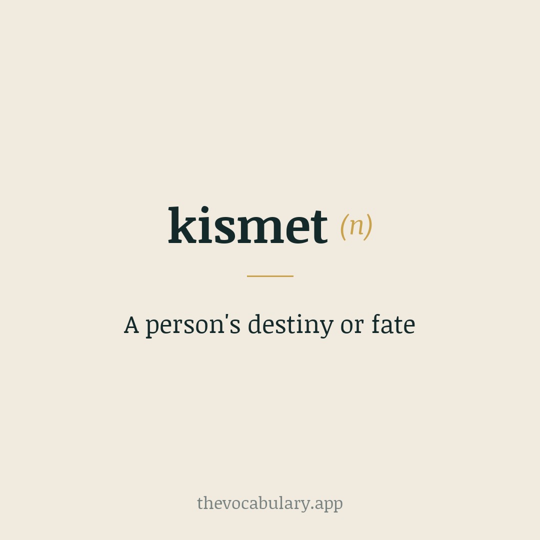 A person's destiny or fate — From Turkish 'kismet', from Arabic 'qisma' meaning 'portion' or 'lot'.