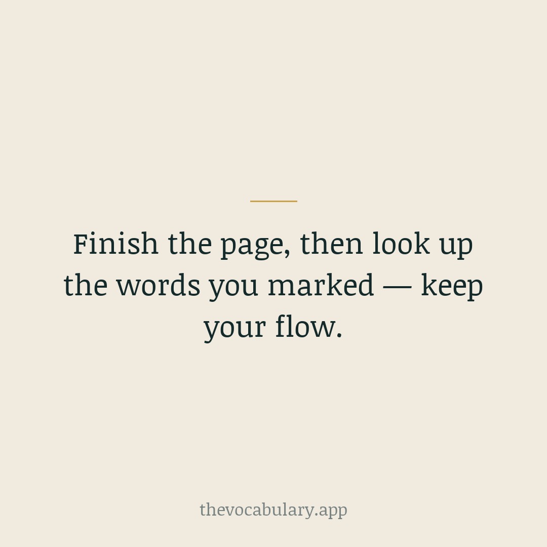 Don't break your flow mid-sentence. Mark the word, finish the page, then check a few at once so reading stays enjoyable.