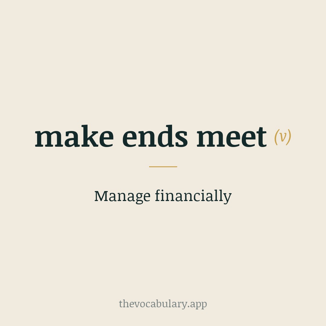 Manage financially — Originally 'make both ends meet', 17th-century idiom from French joindre les deux bouts, meaning matching income and expenses.