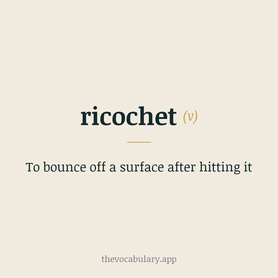 To bounce off a surface after hitting it — From French ricochet, originally meaning skipping of a shot or stone across water.