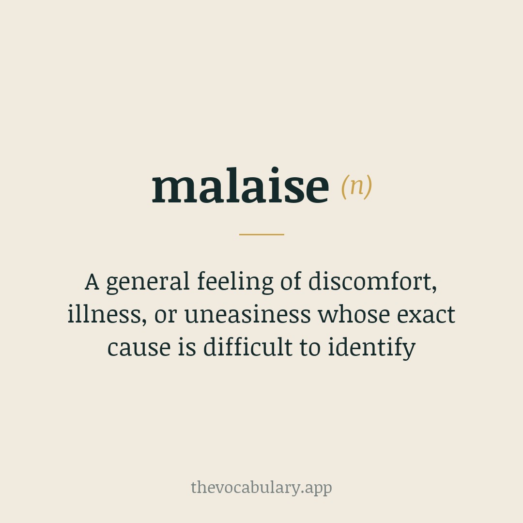 A general feeling of discomfort, illness, or uneasiness whose exact cause is difficult to identify — From French 'malaise', from Old French, combining mal- (bad) with aise (comfort).